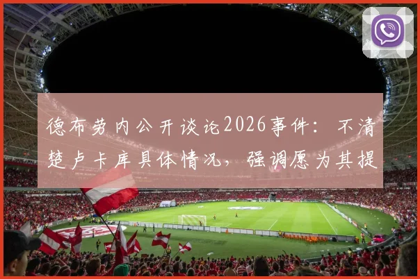 德布劳内公开谈论2026事件:不清楚卢卡库具体情况,强调愿为其提供必要帮助