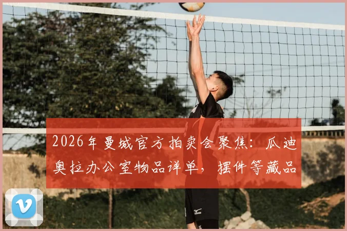 2026年曼城官方拍卖会聚焦：瓜迪奥拉办公室物品详单，摆件等藏品如何竞拍与估值指南