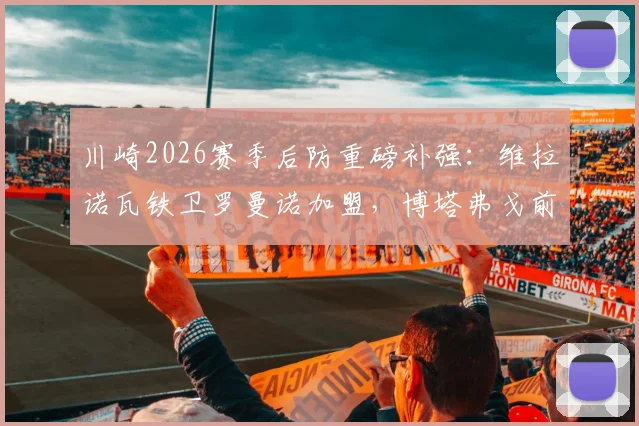 川崎2026赛季后防重磅补强：维拉诺瓦铁卫罗曼诺加盟，博塔弗戈前锋凯克租借助力锋线