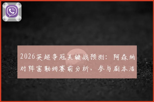 2026英超争冠关键战预测：阿森纳对阵富勒姆赛前分析，参与剧本活动赢好礼