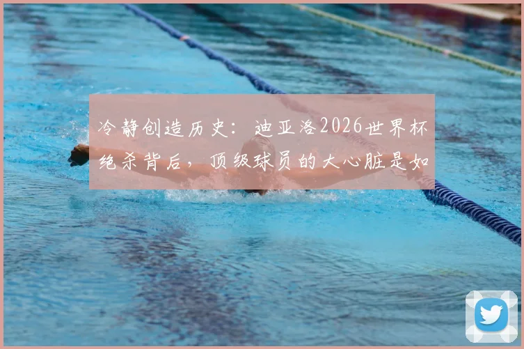 冷静创造历史：迪亚洛2026世界杯绝杀背后，顶级球员的大心脏是如何炼成的