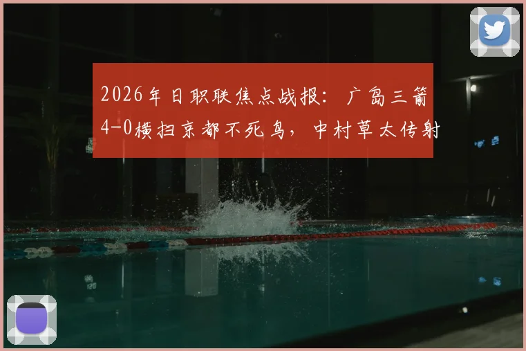 2026年日职联焦点战报:广岛三箭4-0横扫京都不死鸟,中村草太传射建功主导大胜
