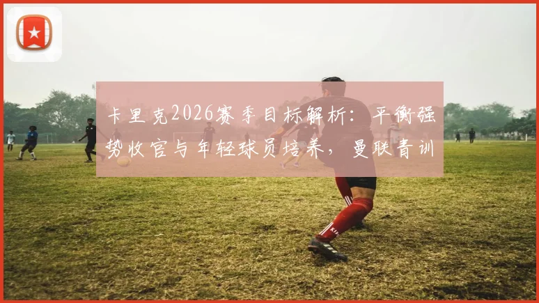 卡里克2026赛季目标解析：平衡强势收官与年轻球员培养，曼联青训理念的实践路径