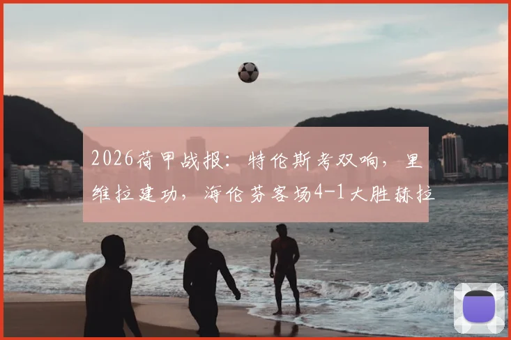 2026荷甲战报：特伦斯考双响，里维拉建功，海伦芬客场4-1大胜赫拉克勒斯，附最新积分榜解析
