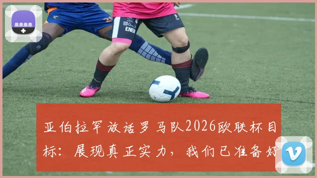 亚伯拉罕放话罗马队2026欧联杯目标：展现真正实力，我们已准备好迎接任何挑战