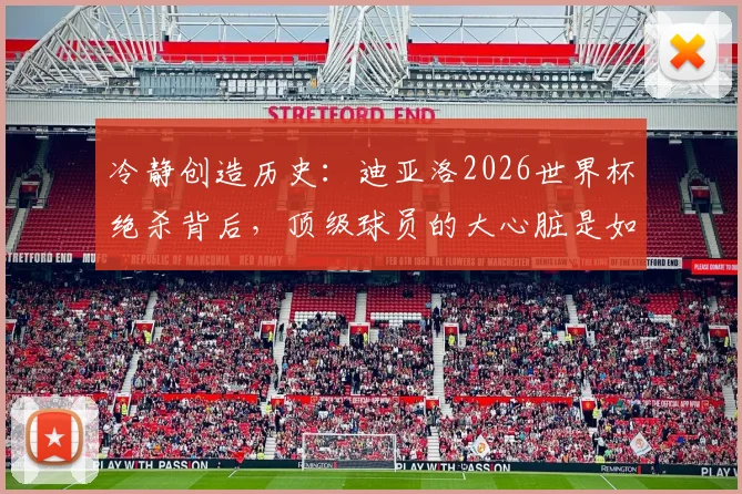 冷静创造历史:迪亚洛2026世界杯绝杀背后,顶级球员的大心脏是如何炼成的