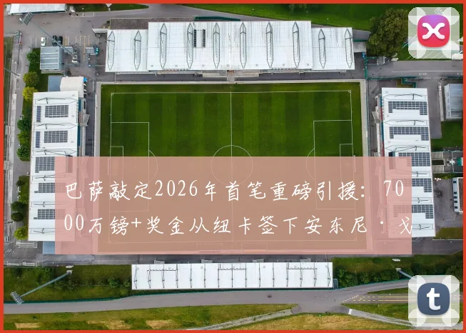 巴萨敲定2026年首笔重磅引援：7000万镑+奖金从纽卡签下安东尼·戈登，锋线全面升级