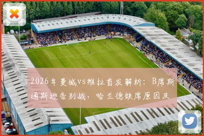 2026年曼城vs维拉首发解析：B席斯通斯迎告别战，哈兰德缺席原因及福登出战前瞻