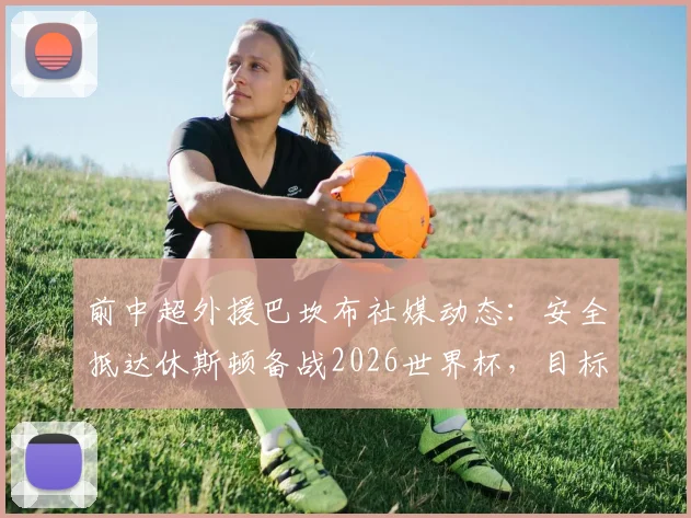 前中超外援巴坎布社媒动态：安全抵达休斯顿备战2026世界杯，目标竭尽全力