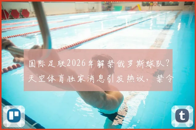 国际足联2026年解禁俄罗斯球队？天空体育独家消息引发热议，禁令解除后的影响与前景分析