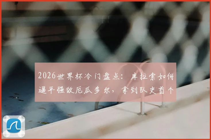 2026世界杯冷门盘点：库拉索如何逼平强敌厄瓜多尔，拿到队史首个积分的背后战术与意义分析