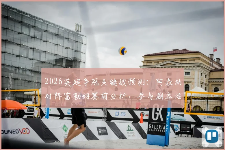 2026英超争冠关键战预测：阿森纳对阵富勒姆赛前分析，参与剧本活动赢好礼
