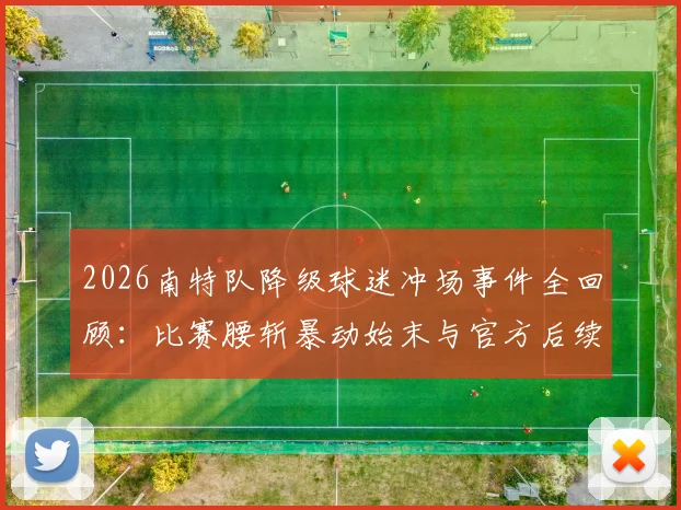2026南特队降级球迷冲场事件全回顾：比赛腰斩暴动始末与官方后续处罚深度解析