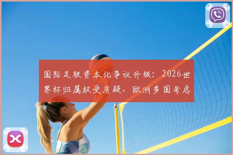 国际足联资本化争议升级：2026世界杯归属权受质疑，欧洲多国考虑抵制