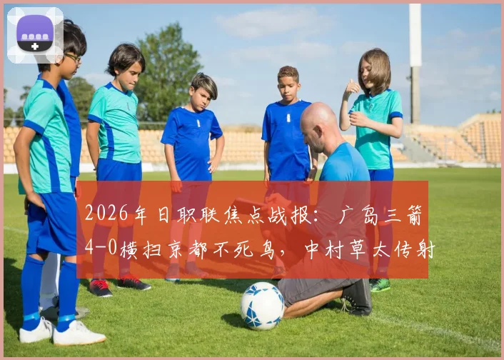 2026年日职联焦点战报：广岛三箭4-0横扫京都不死鸟，中村草太传射建功主导大胜