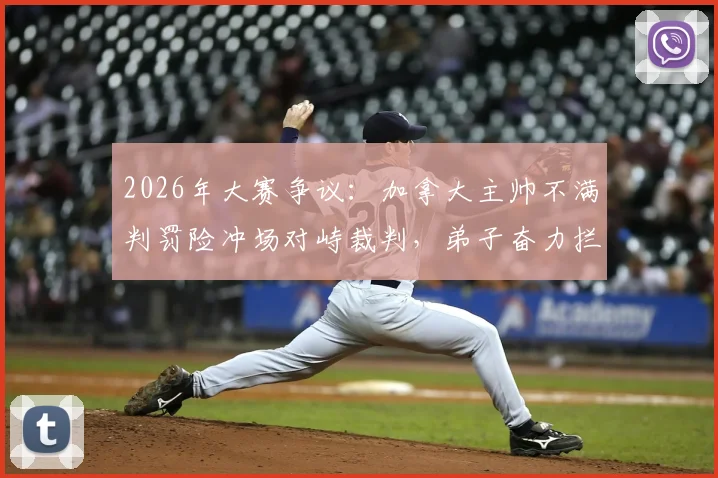 2026年大赛争议：加拿大主帅不满判罚险冲场对峙裁判，弟子奋力拦阻，聚焦裁判判罚尺度与教练情绪管理