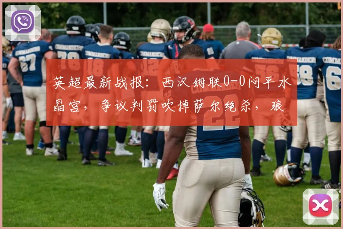 英超最新战报：西汉姆联0-0闷平水晶宫，争议判罚吹掉萨尔绝杀，狼队2026赛季提前告别英超