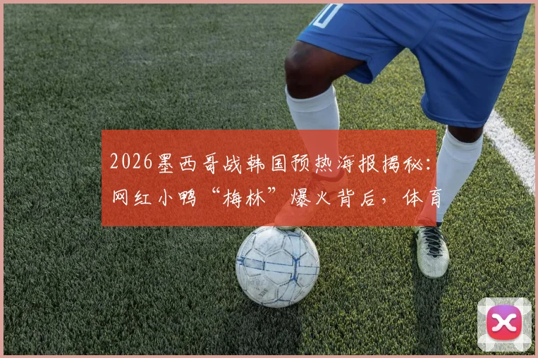 2026墨西哥战韩国预热海报揭秘：网红小鸭“梅林”爆火背后，体育营销的创意与看点全解析