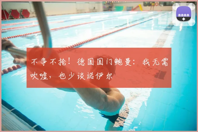 不争不抢！德国国门鲍曼：我无需吹嘘，也少谈诺伊尔