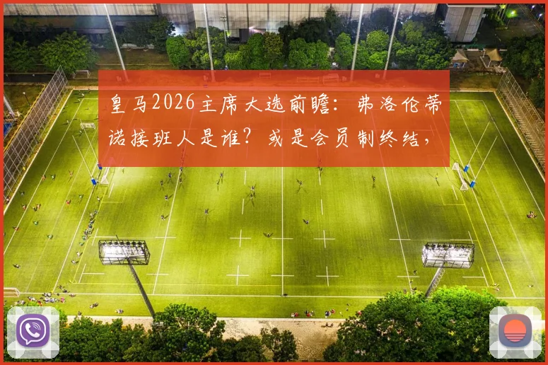 皇马2026主席大选前瞻：弗洛伦蒂诺接班人是谁？或是会员制终结，俱乐部私有化倒计时