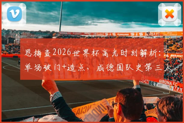 恩梅查2026世界杯高光时刻解析:单场破门+造点,成德国队史第三人,与前辈数据对比一览