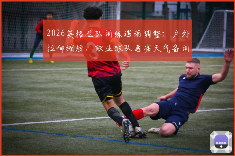 2026英格兰队训练遇雨调整：户外拉伸缩短，职业球队恶劣天气备训方案解析