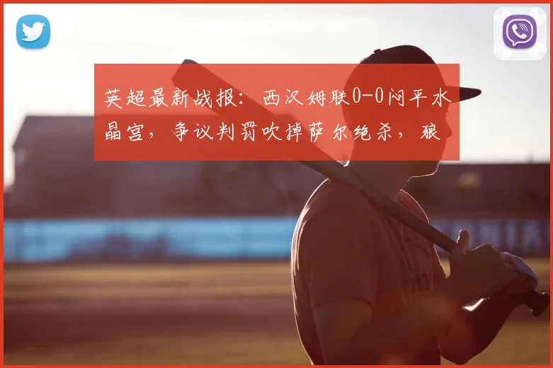 英超最新战报：西汉姆联0-0闷平水晶宫，争议判罚吹掉萨尔绝杀，狼队2026赛季提前告别英超
