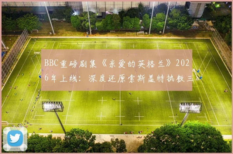 BBC重磅剧集《亲爱的英格兰》2026年上线:深度还原索斯盖特执教三狮军团的荣耀与荆棘之路