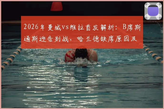 2026年曼城vs维拉首发解析：B席斯通斯迎告别战，哈兰德缺席原因及福登出战前瞻
