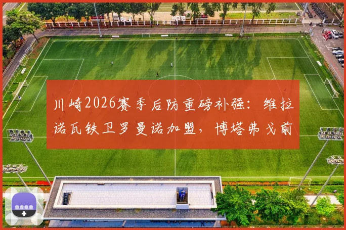 川崎2026赛季后防重磅补强：维拉诺瓦铁卫罗曼诺加盟，博塔弗戈前锋凯克租借助力锋线