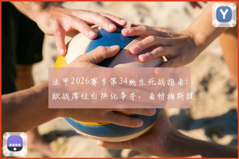 法甲2026赛季第34轮生死战指南：欧战席位白热化争夺，南特梅斯提前告别悬念揭晓