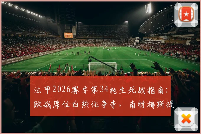 法甲2026赛季第34轮生死战指南：欧战席位白热化争夺，南特梅斯提前告别悬念揭晓