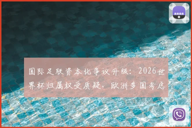 国际足联资本化争议升级：2026世界杯归属权受质疑，欧洲多国考虑抵制