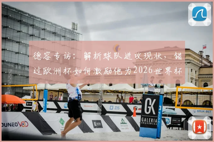 德容专访：解析球队进攻现状，错过欧洲杯如何激励他为2026世界杯全力冲刺