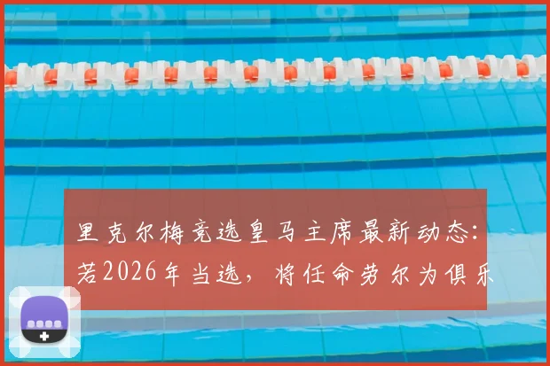 里克尔梅竞选皇马主席最新动态：若2026年当选，将任命劳尔为俱乐部体育主管引热议