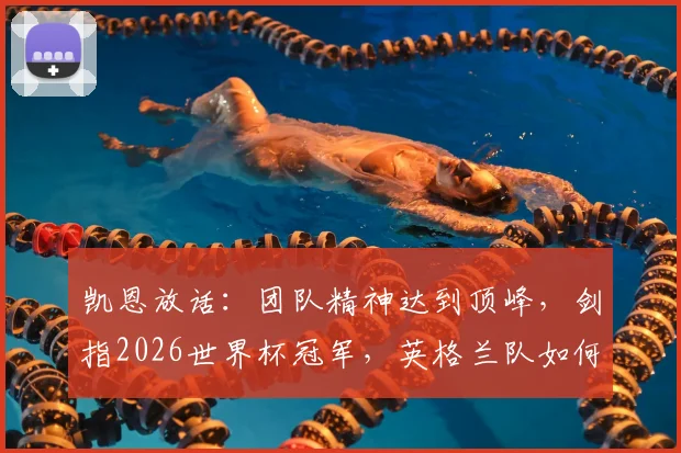 凯恩放话：团队精神达到顶峰，剑指2026世界杯冠军，英格兰队如何做到空前团结？