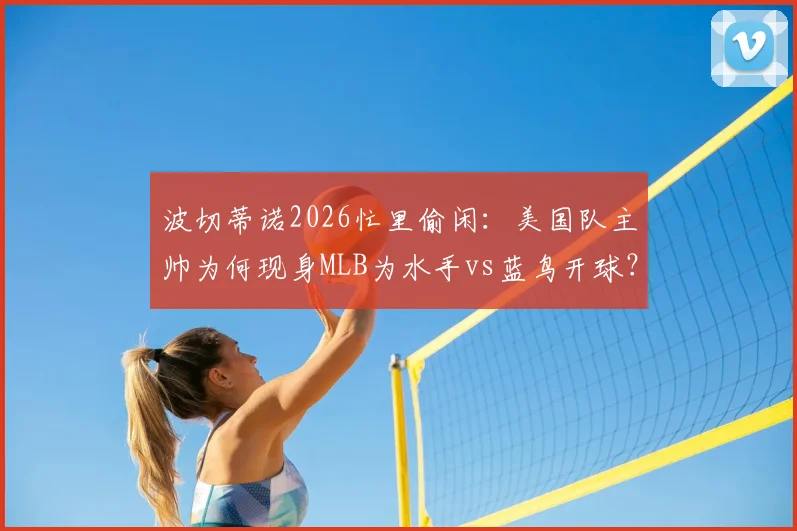 波切蒂诺2026忙里偷闲：美国队主帅为何现身MLB为水手vs蓝鸟开球？现场视频与跨界趣谈