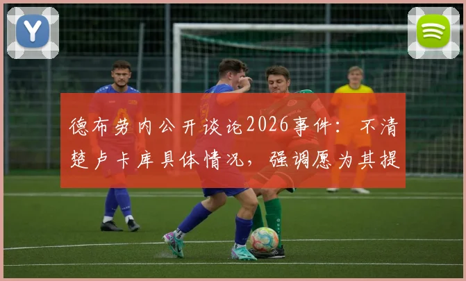 德布劳内公开谈论2026事件:不清楚卢卡库具体情况,强调愿为其提供必要帮助