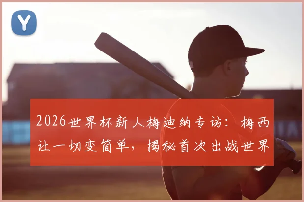 2026世界杯新人梅迪纳专访：梅西让一切变简单，揭秘首次出战世界杯的兴奋与挑战