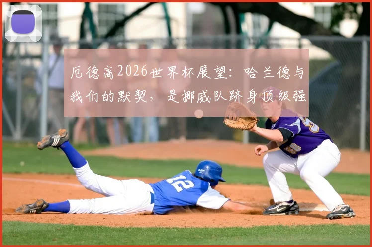 厄德高2026世界杯展望：哈兰德与我们的默契，是挪威队跻身顶级强队的底气，深度分析北欧之狮崛起之路