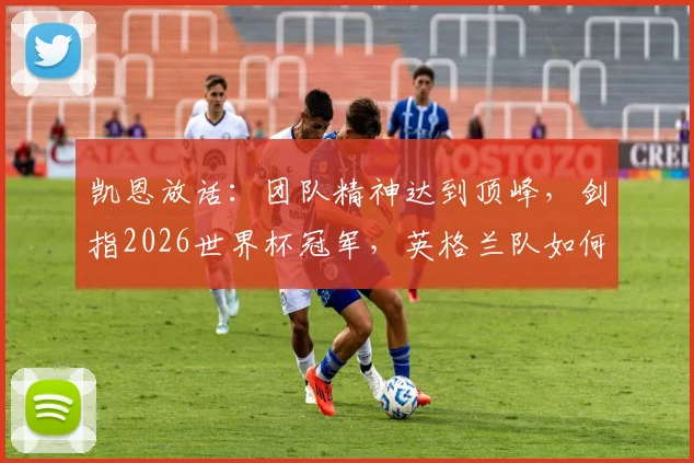 凯恩放话：团队精神达到顶峰，剑指2026世界杯冠军，英格兰队如何做到空前团结？