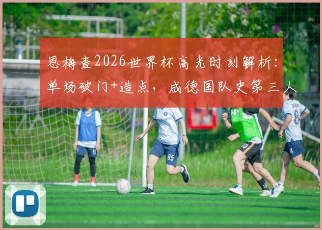 恩梅查2026世界杯高光时刻解析：单场破门+造点，成德国队史第三人，与前辈数据对比一览