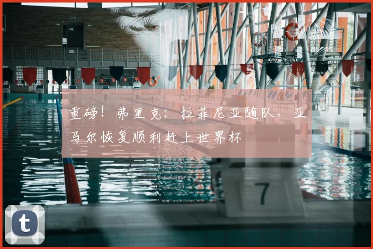 重磅！弗里克：拉菲尼亚随队，亚马尔恢复顺利赶上世界杯