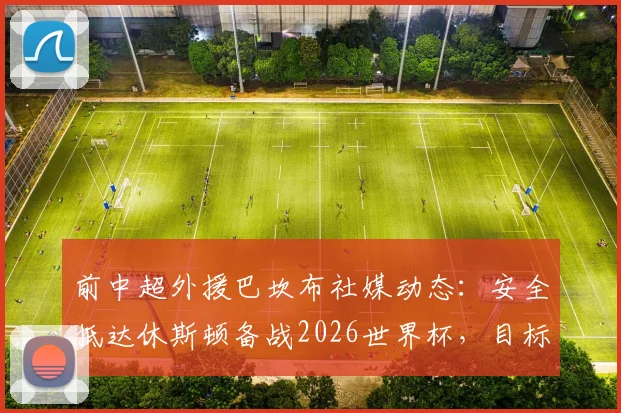 前中超外援巴坎布社媒动态：安全抵达休斯顿备战2026世界杯，目标竭尽全力