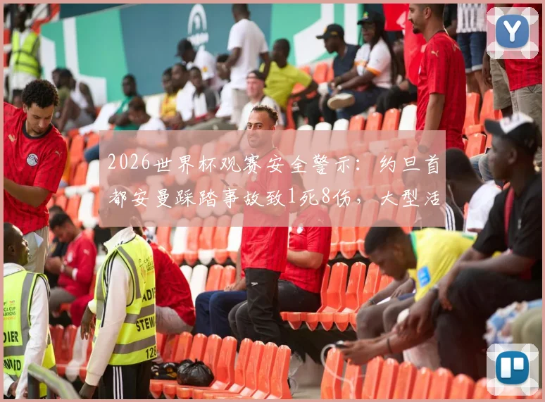 2026世界杯观赛安全警示:约旦首都安曼踩踏事故致1死8伤,大型活动风险如何防范?