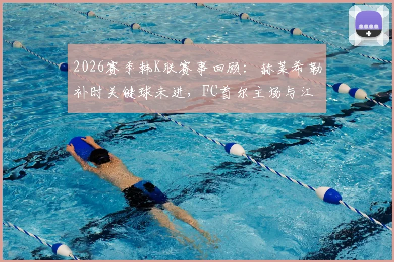2026赛季韩K联赛事回顾:赫莱希勒补时关键球未进,FC首尔主场与江原FC互交白卷,附两队近况深度解读