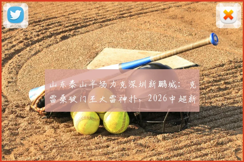 山东泰山半场力克深圳新鹏城：克雷桑破门王大雷神扑，2026中超新赛季开局战术解析