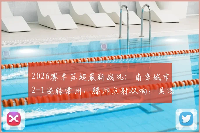 2026赛季苏超最新战况：南京城市2-1逆转常州，滕帅点射双响，吴浩民关键建功