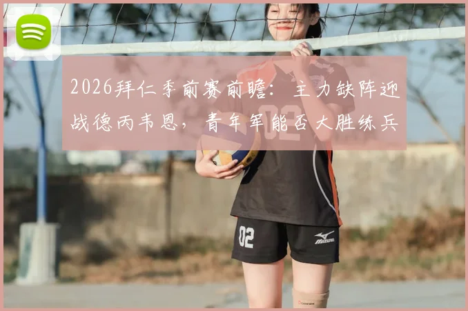 2026拜仁季前赛前瞻：主力缺阵迎战德丙韦恩，青年军能否大胜练兵？