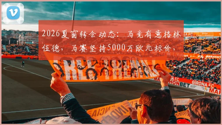2026夏窗转会动态:马竞有意格林伍德,马赛坚持5000万欧元标价,球员未来去向深度分析